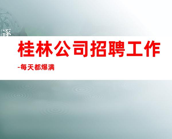 桂林公司招聘工作-每天都爆满