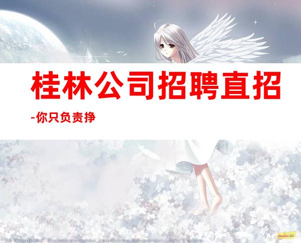 桂林公司招聘直招-你只负责挣