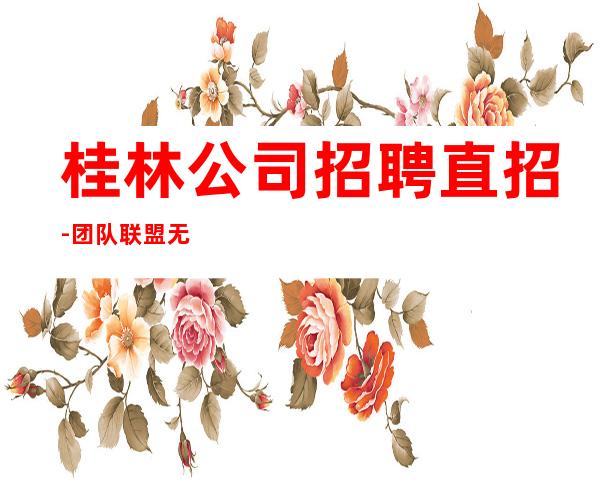 桂林公司招聘直招-团队联盟无业绩要求每天保底收入