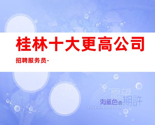 桂林十大更高公司招聘服务员-我缺人你缺
