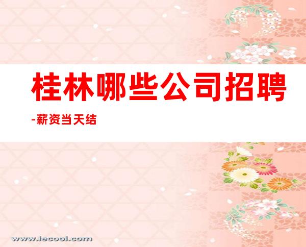桂林哪些公司招聘-薪资当天结清承诺绝不拖欠