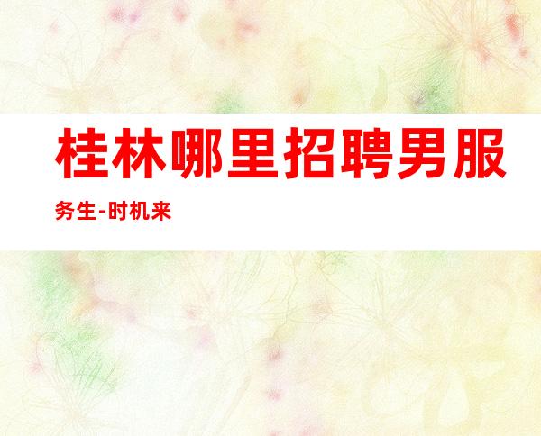 桂林哪里招聘男服务生-时机来了一定要善于掌握