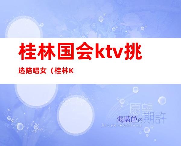桂林国会ktv挑选陪唱女(桂林KTV预定)