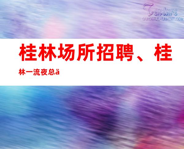 桂林场所招聘、桂林一流夜总会纯绿色场子靠谱团队带你赚