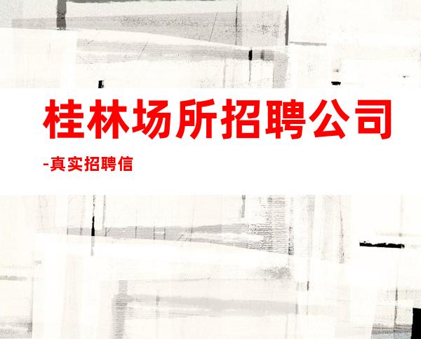 桂林场所招聘公司-真实招聘信息