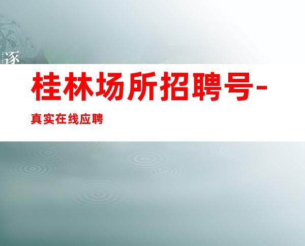 桂林场所招聘号-真实在线应聘服务员