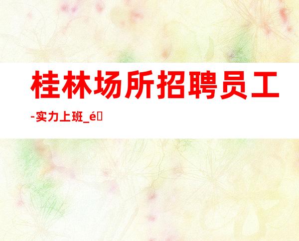 桂林场所招聘员工-实力上班_重复