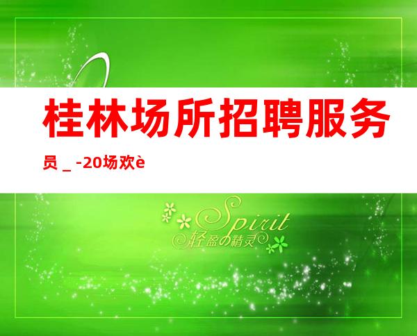 桂林场所招聘服务员_-20场欢迎有梦想的加入