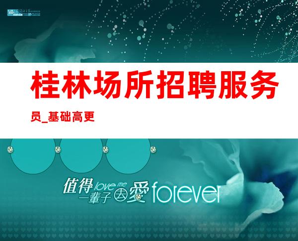 桂林场所招聘服务员_基础高更多快速上班