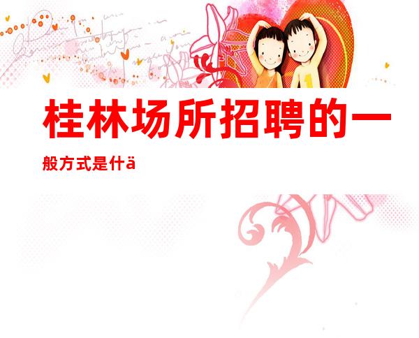 桂林场所招聘的一般方式是什么
