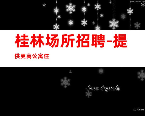 桂林场所招聘-提供更高公寓住宿