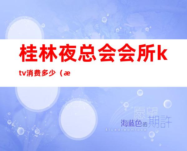 桂林夜总会会所ktv消费多少(桂林夜总会会所ktv消费多少钱)