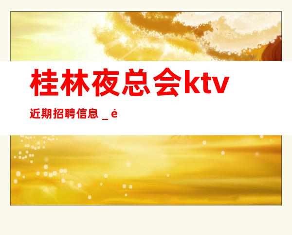 桂林夜总会ktv近期招聘信息_高薪场每天上2个班