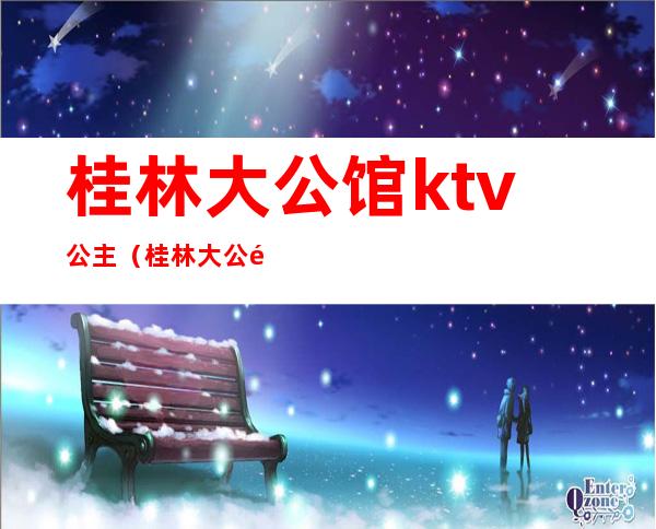 桂林大公馆ktv公主（桂林大公馆酒店ktv）