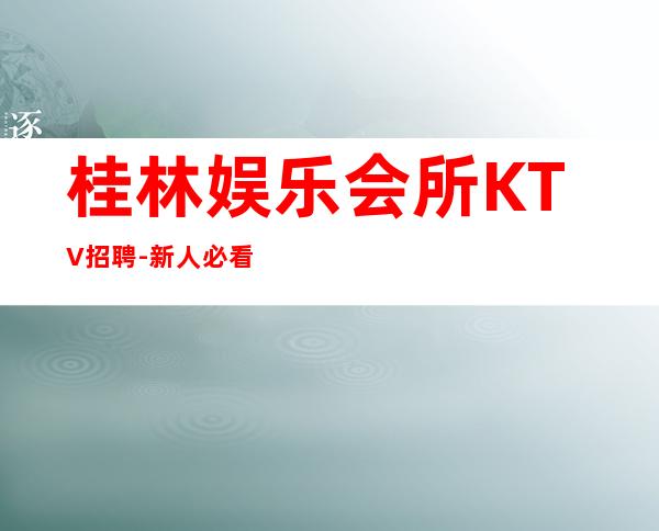 桂林娱乐会所KTV招聘-新人必看的信息
