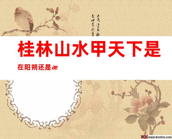 桂林山水甲天下是在阳朔还是漓江(桂林山水甲天下阳朔什么)