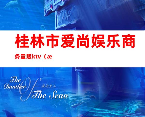 桂林市爱尚娱乐商务量贩ktv(桂林娱乐公司)