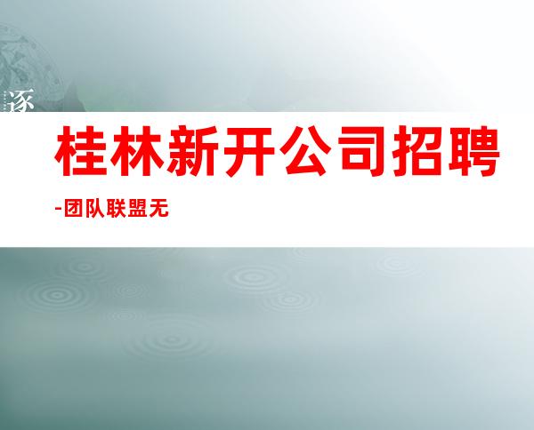 桂林新开公司招聘-团队联盟无业绩要求