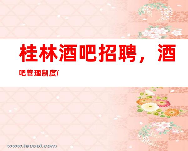桂林酒吧招聘,酒吧管理制度,严格遵守方能更红火