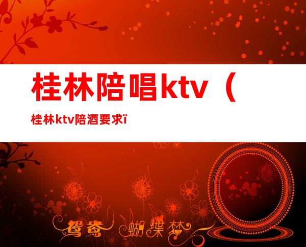 桂林陪唱ktv(桂林ktv陪酒要求)