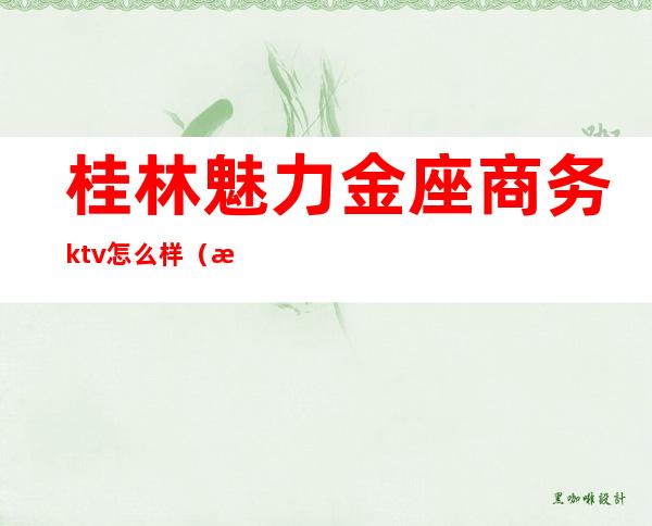 桂林魅力金座商务ktv怎么样(桂林黄金海岸ktv什么消费)