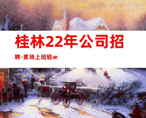 桂林22年公司招聘-素场上班轻松起