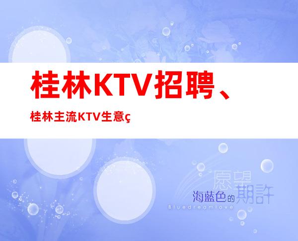 桂林KTV招聘、桂林主流KTV生意火爆没有太多要求来就上班