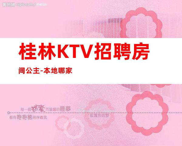 桂林KTV招聘房间公主-本地哪家高档KTV还在招聘