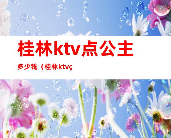 桂林ktv点公主多少钱（桂林ktv点公主多少钱一位）
