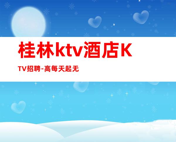 桂林ktv酒店KTV招聘-高每天起无压力公平