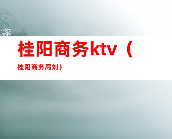 桂阳商务ktv（桂阳商务局刘）
