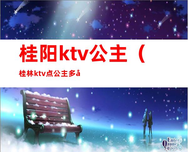 桂阳ktv公主(桂林ktv点公主多少钱)