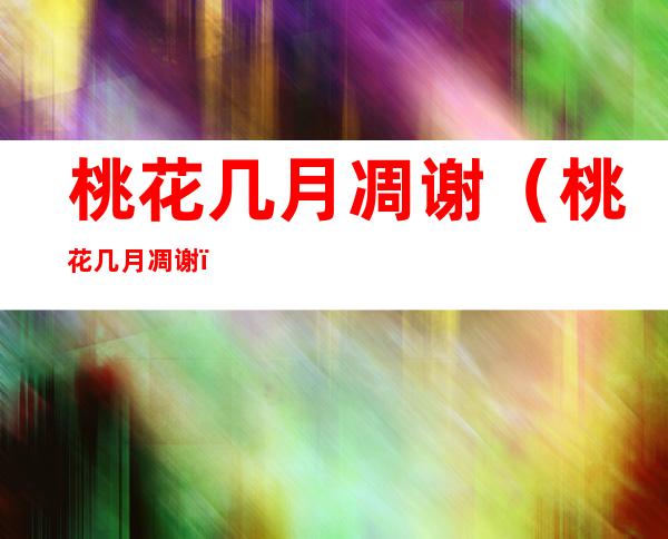 桃花几月凋谢（桃花几月凋谢?）