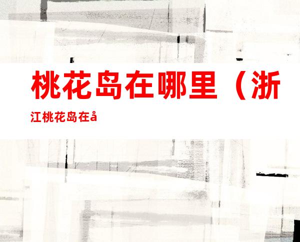 桃花岛在哪里（浙江桃花岛在哪里）