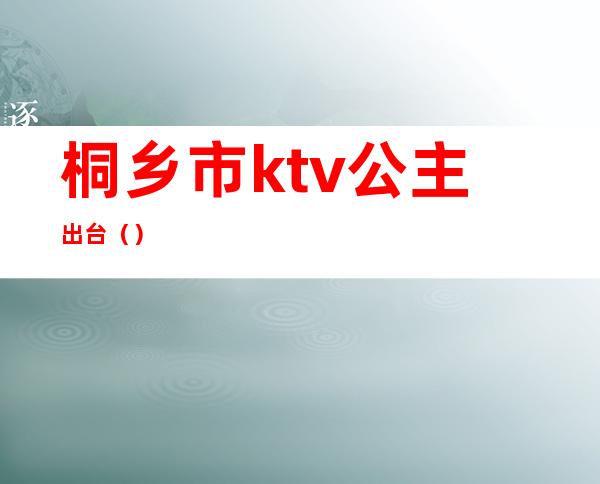 桐乡市ktv公主出台（）