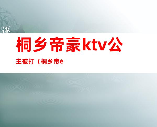 桐乡帝豪ktv公主被打(桐乡帝豪KTV)