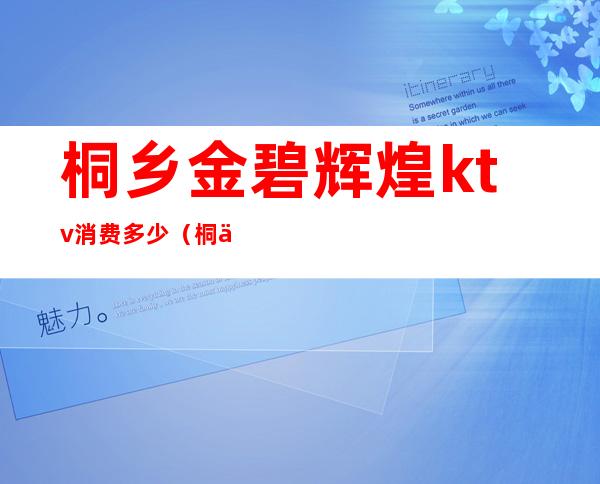 桐乡金碧辉煌ktv消费多少(桐乡金碧辉煌舞厅怎么样)