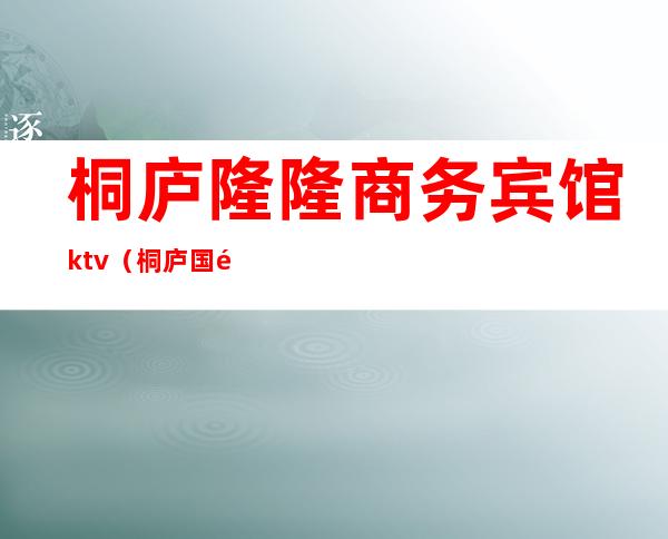 桐庐隆隆商务宾馆ktv(桐庐国际大酒店)
