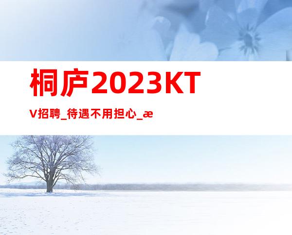 桐庐2023KTV招聘_待遇不用担心_找工作更要看