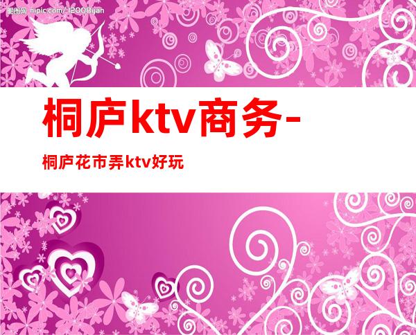 桐庐ktv商务-桐庐花市弄ktv好玩吗