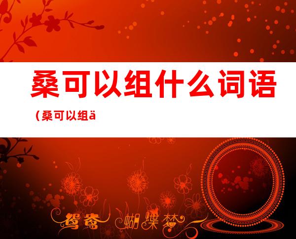 桑可以组什么词语(桑可以组什么词语和拼音)