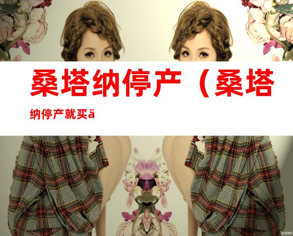 桑塔纳停产（桑塔纳停产就买不到了吗）