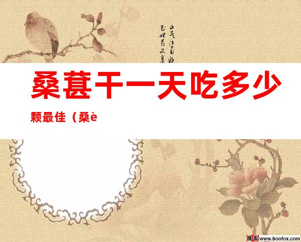 桑葚干一天吃多少颗最佳(桑葚干一天吃多少颗最佳乐)