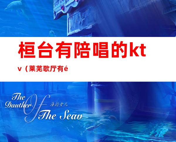 桓台有陪唱的ktv(莱芜歌厅有陪唱的吗)