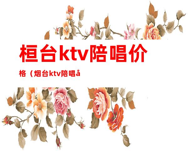 桓台ktv陪唱价格(烟台ktv陪唱多少钱)