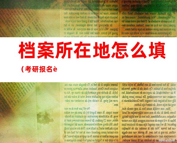 档案所在地怎么填（考研报名考生档案所在地怎么填）