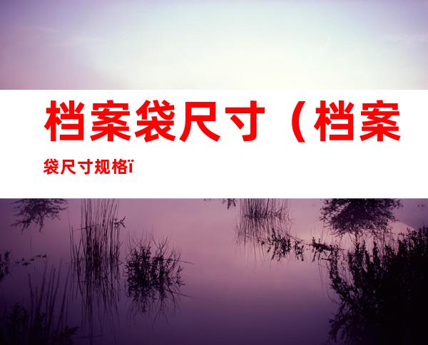 档案袋尺寸(档案袋尺寸规格)
