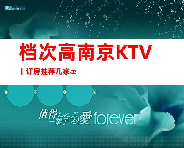 档次高南京KTV丨订房推荐几家性价比高娱乐会所