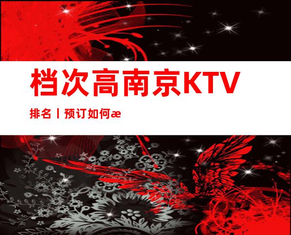 档次高南京KTV排名丨预订如何消费。