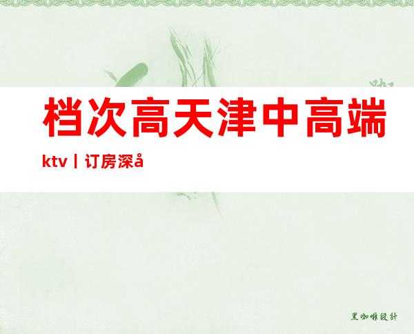 档次高天津中高端ktv丨订房深受当地人的喜爱